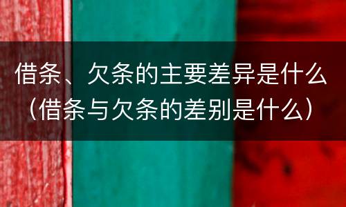 借条、欠条的主要差异是什么（借条与欠条的差别是什么）