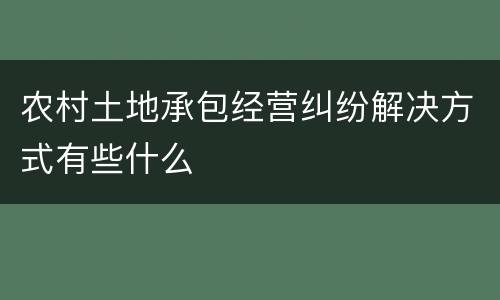 农村土地承包经营纠纷解决方式有些什么