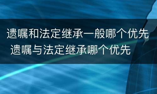遗嘱和法定继承一般哪个优先 遗嘱与法定继承哪个优先