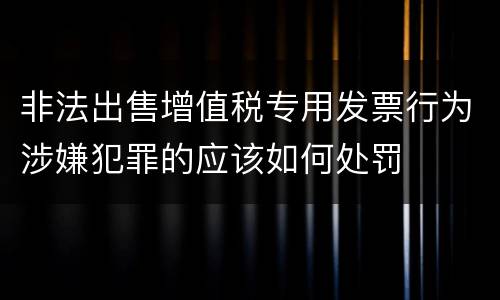 非法出售增值税专用发票行为涉嫌犯罪的应该如何处罚