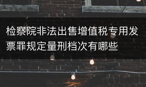 检察院非法出售增值税专用发票罪规定量刑档次有哪些