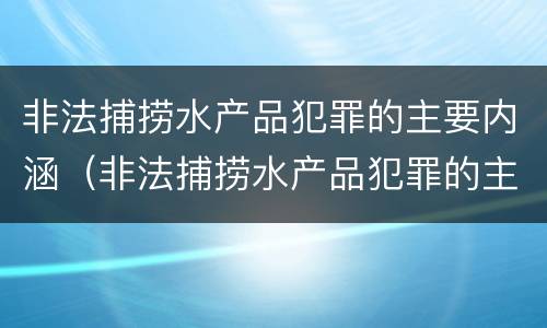 非法捕捞水产品犯罪的主要内涵（非法捕捞水产品犯罪的主要内涵包括）