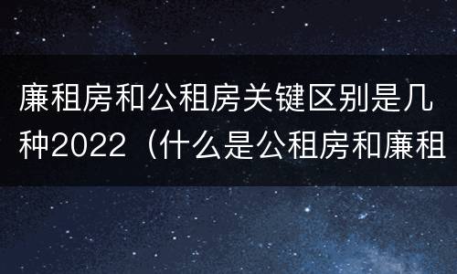 廉租房和公租房关键区别是几种2022（什么是公租房和廉租房）