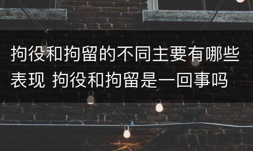 拘役和拘留的不同主要有哪些表现 拘役和拘留是一回事吗