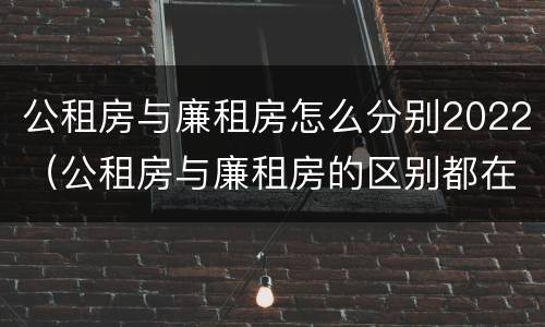 公租房与廉租房怎么分别2022（公租房与廉租房的区别都在此,别再搞错了!）