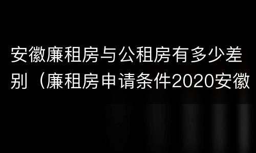 安徽廉租房与公租房有多少差别（廉租房申请条件2020安徽）