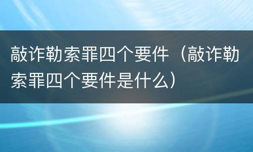 敲诈勒索罪四个要件（敲诈勒索罪四个要件是什么）