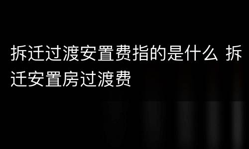 拆迁过渡安置费指的是什么 拆迁安置房过渡费