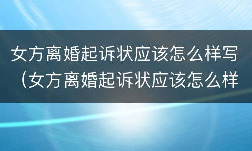 女方离婚起诉状应该怎么样写（女方离婚起诉状应该怎么样写呢）
