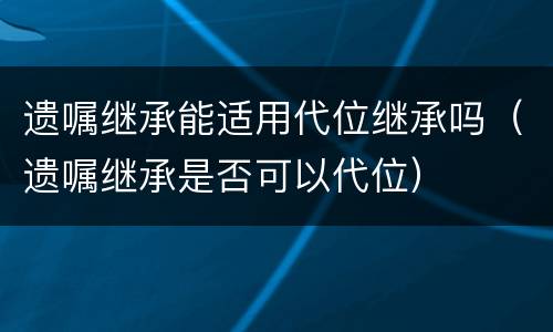 遗嘱继承能适用代位继承吗（遗嘱继承是否可以代位）