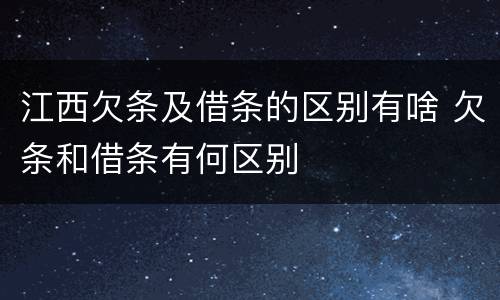 江西欠条及借条的区别有啥 欠条和借条有何区别
