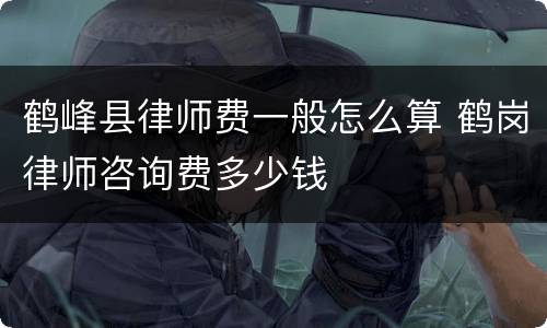 鹤峰县律师费一般怎么算 鹤岗律师咨询费多少钱