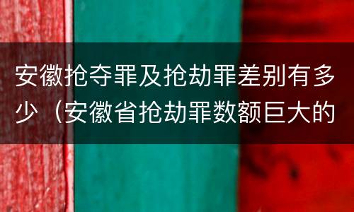 安徽抢夺罪及抢劫罪差别有多少（安徽省抢劫罪数额巨大的标准）