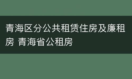 青海区分公共租赁住房及廉租房 青海省公租房