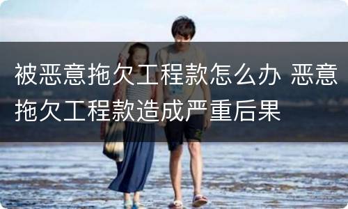 被恶意拖欠工程款怎么办 恶意拖欠工程款造成严重后果