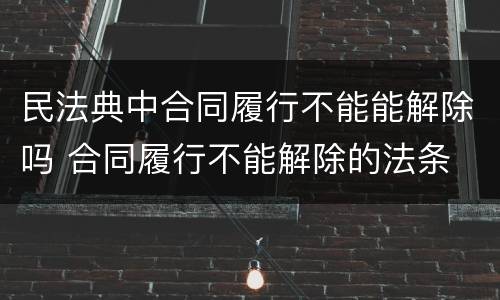 民法典中合同履行不能能解除吗 合同履行不能解除的法条