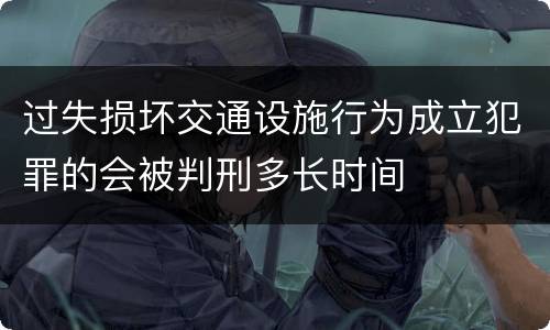 过失损坏交通设施行为成立犯罪的会被判刑多长时间