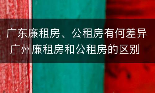 广东廉租房、公租房有何差异 广州廉租房和公租房的区别