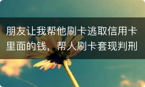 朋友让我帮他刷卡逃取信用卡里面的钱，帮人刷卡套现判刑多少年