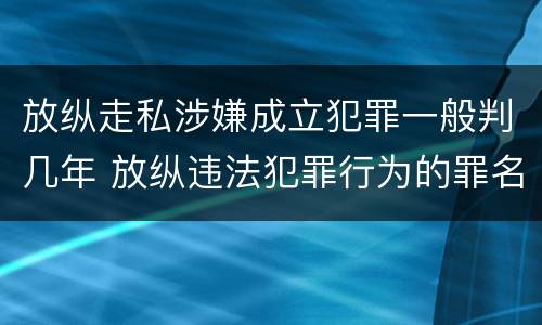 放纵走私涉嫌成立犯罪一般判几年 放纵违法犯罪行为的罪名