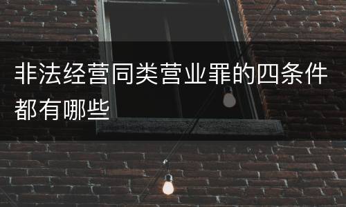 非法经营同类营业罪的四条件都有哪些