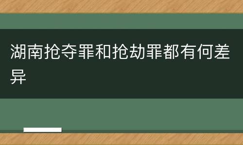 湖南抢夺罪和抢劫罪都有何差异
