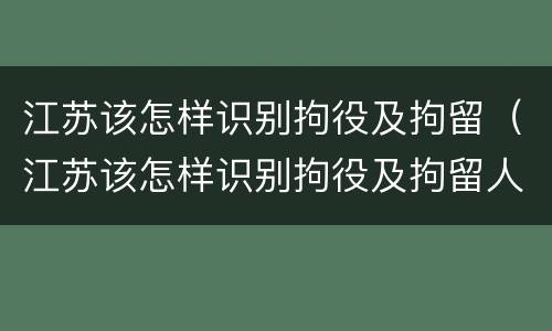 江苏该怎样识别拘役及拘留（江苏该怎样识别拘役及拘留人员）