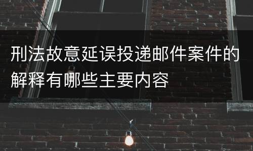 刑法故意延误投递邮件案件的解释有哪些主要内容