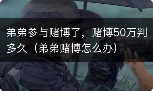 弟弟参与赌博了，赌博50万判多久（弟弟赌博怎么办）