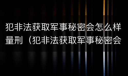 犯非法获取军事秘密会怎么样量刑（犯非法获取军事秘密会怎么样量刑标准）