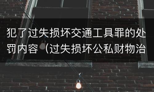 犯了过失损坏交通工具罪的处罚内容（过失损坏公私财物治安处罚法规定）