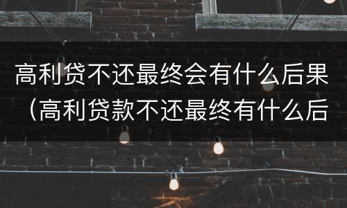 高利贷不还最终会有什么后果（高利贷款不还最终有什么后果）