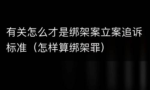 有关怎么才是绑架案立案追诉标准（怎样算绑架罪）