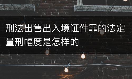 刑法出售出入境证件罪的法定量刑幅度是怎样的