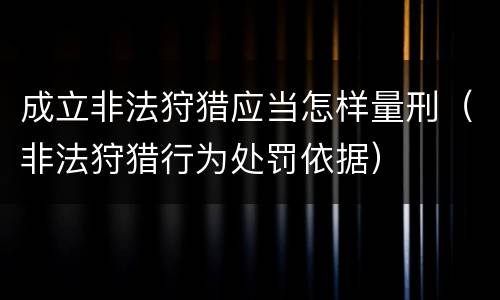 成立非法狩猎应当怎样量刑（非法狩猎行为处罚依据）