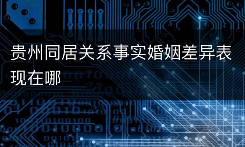 贵州同居关系事实婚姻差异表现在哪