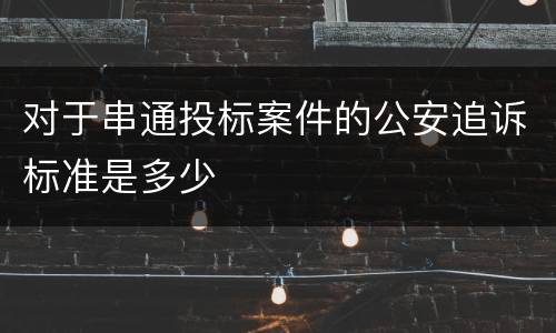 对于串通投标案件的公安追诉标准是多少