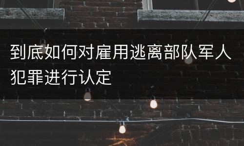 到底如何对雇用逃离部队军人犯罪进行认定