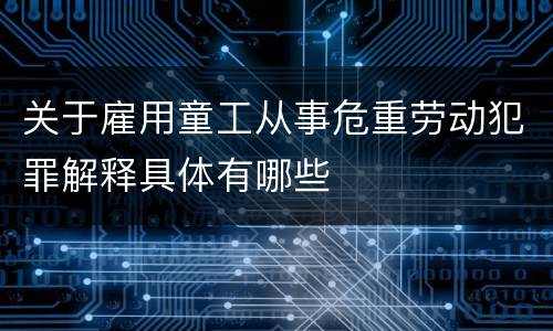 关于雇用童工从事危重劳动犯罪解释具体有哪些