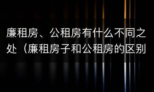 廉租房、公租房有什么不同之处（廉租房子和公租房的区别）