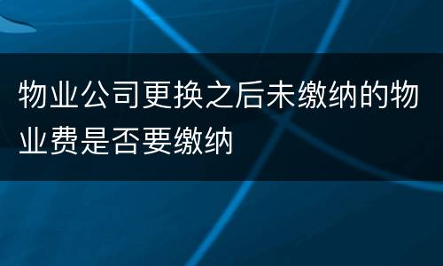 物业公司更换之后未缴纳的物业费是否要缴纳