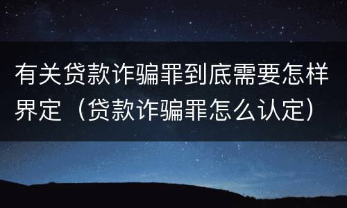 有关贷款诈骗罪到底需要怎样界定（贷款诈骗罪怎么认定）