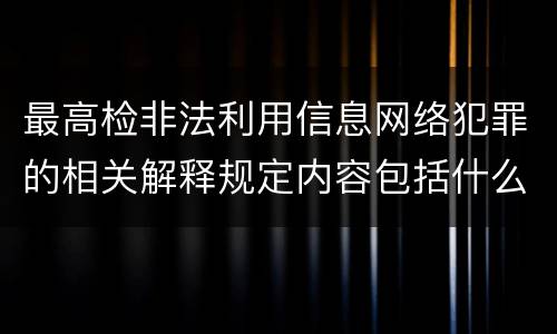 最高检非法利用信息网络犯罪的相关解释规定内容包括什么