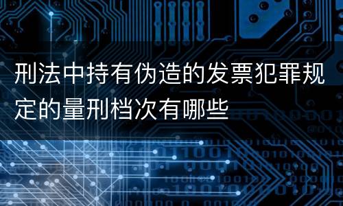 刑法中持有伪造的发票犯罪规定的量刑档次有哪些