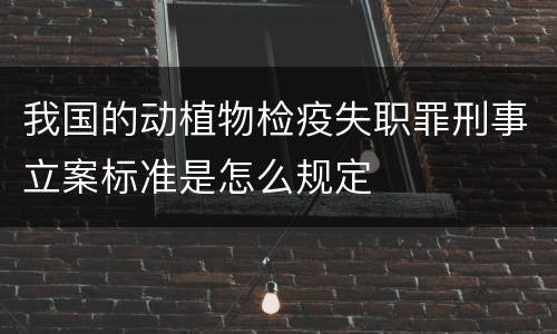 我国的动植物检疫失职罪刑事立案标准是怎么规定