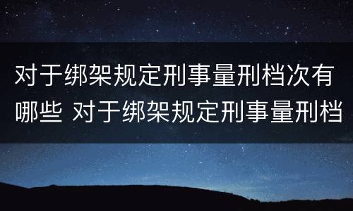 对于绑架规定刑事量刑档次有哪些 对于绑架规定刑事量刑档次有哪些处罚