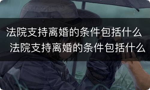 法院支持离婚的条件包括什么 法院支持离婚的条件包括什么呢