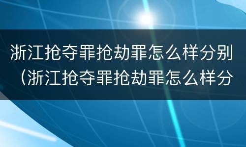 浙江抢夺罪抢劫罪怎么样分别（浙江抢夺罪抢劫罪怎么样分别认定）