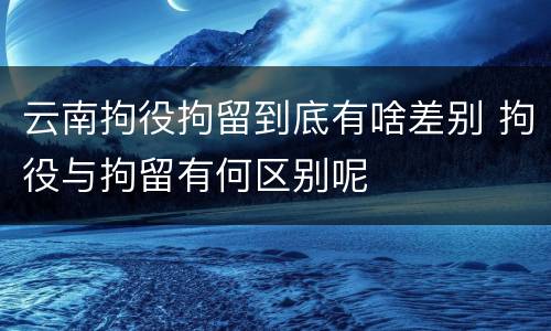 云南拘役拘留到底有啥差别 拘役与拘留有何区别呢