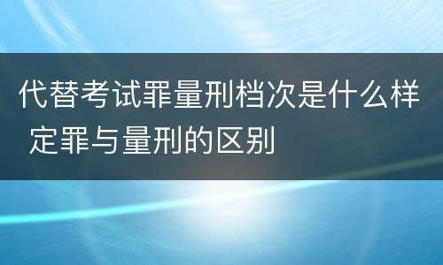 代替考试罪量刑档次是什么样 定罪与量刑的区别